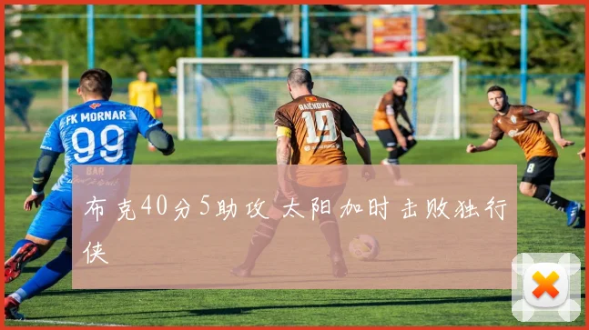 布克40分5助攻 太阳加时击败独行侠