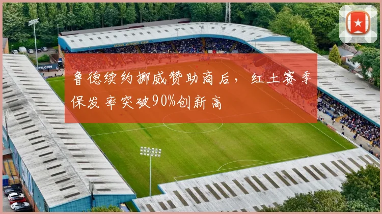 鲁德续约挪威赞助商后，红土赛季保发率突破90%创新高
