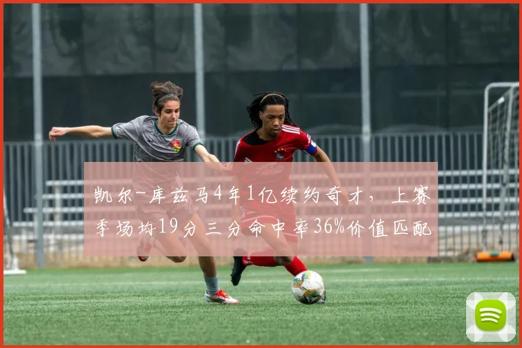 凯尔-库兹马4年1亿续约奇才，上赛季场均19分三分命中率36%价值匹配