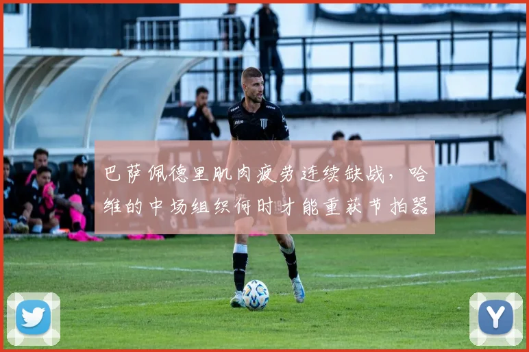 巴萨佩德里肌肉疲劳连续缺战，哈维的中场组织何时才能重获节拍器？