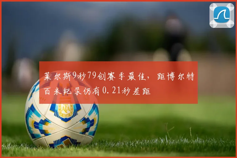 莱尔斯9秒79创赛季最佳，距博尔特百米纪录仍有0.21秒差距