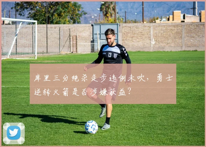 库里三分绝杀走步违例未吹，勇士逆转火箭是否涉嫌获益？