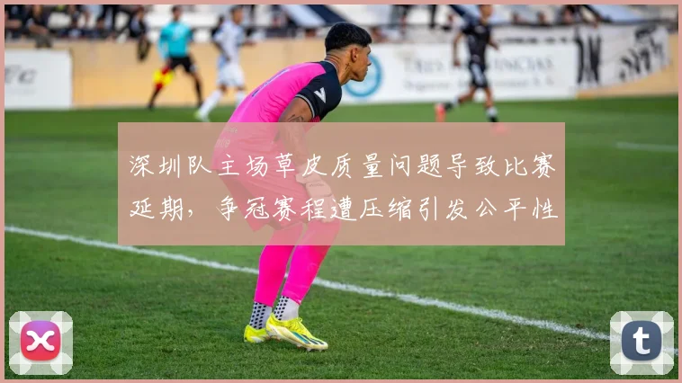 深圳队主场草皮质量问题导致比赛延期，争冠赛程遭压缩引发公平性质疑