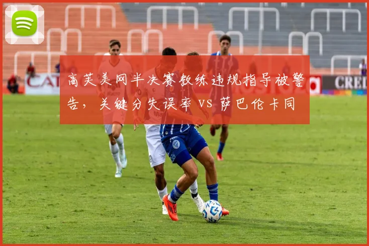 高芙美网半决赛教练违规指导被警告，关键分失误率 vs 萨巴伦卡同时段失误率对比