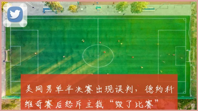 美网男单半决赛出现误判，德约科维奇赛后怒斥主裁“毁了比赛”