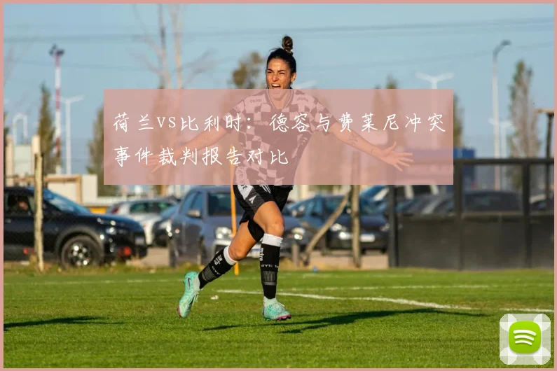 荷兰vs比利时：德容与费莱尼冲突事件裁判报告对比