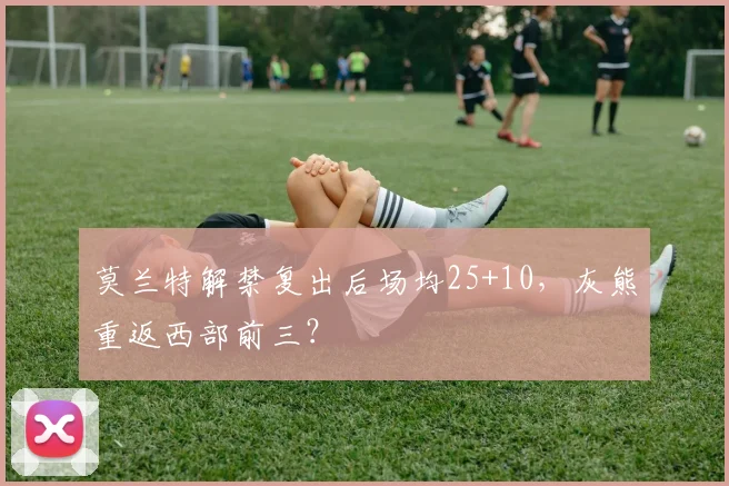 莫兰特解禁复出后场均25+10，灰熊重返西部前三？